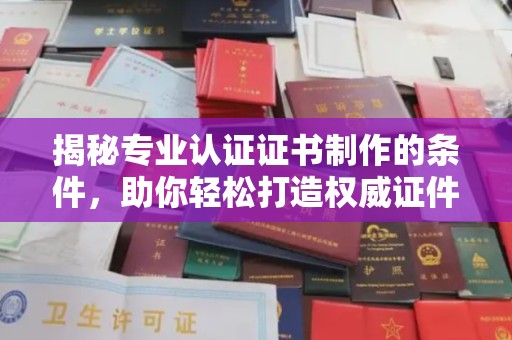木垒揭秘专业认证证书制作的条件，助你轻松打造权威证件